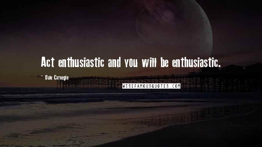 Dale Carnegie Quotes: Act enthusiastic and you will be enthusiastic.
