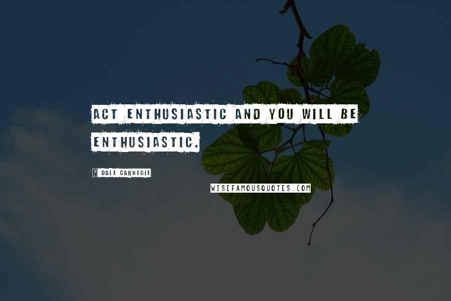Dale Carnegie Quotes: Act enthusiastic and you will be enthusiastic.
