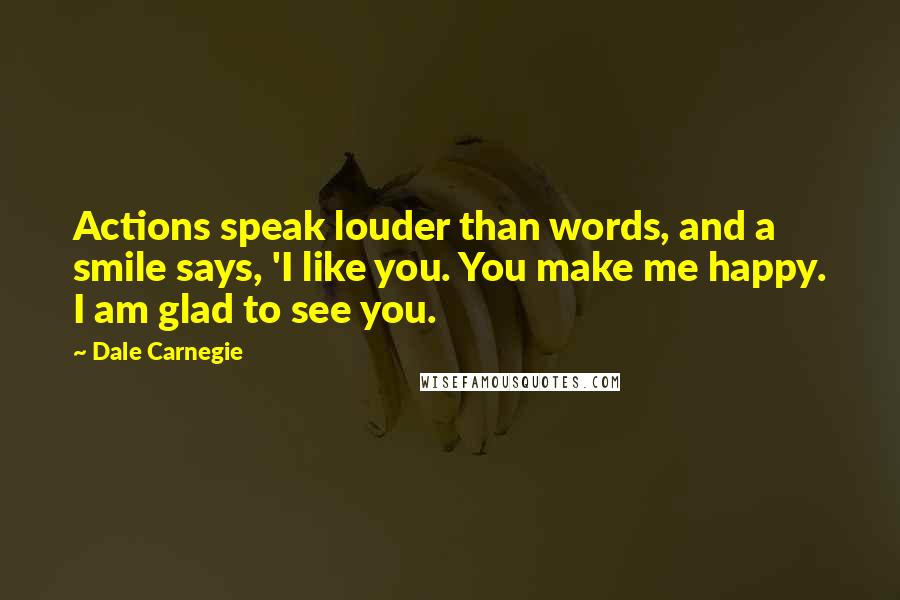 Dale Carnegie Quotes: Actions speak louder than words, and a smile says, 'I like you. You make me happy. I am glad to see you.
