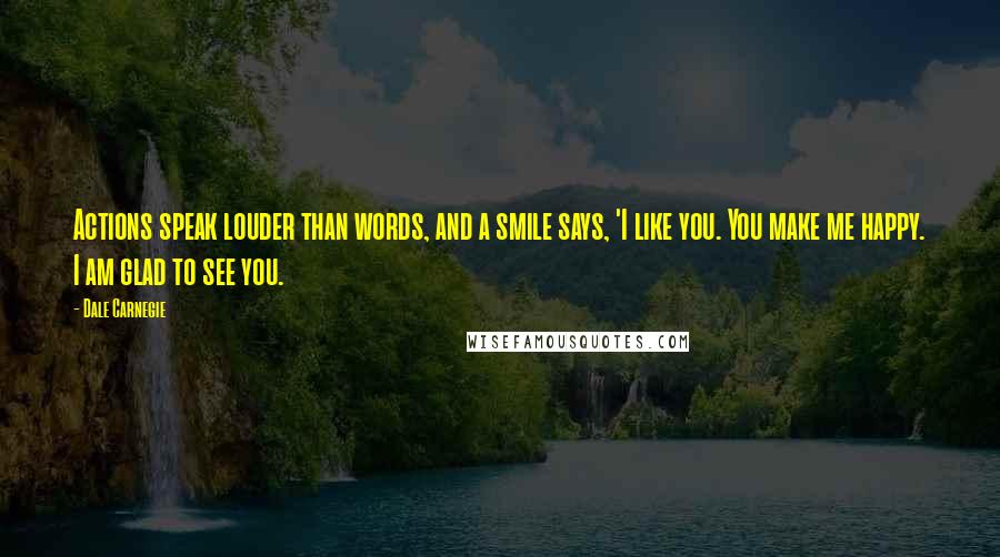 Dale Carnegie Quotes: Actions speak louder than words, and a smile says, 'I like you. You make me happy. I am glad to see you.
