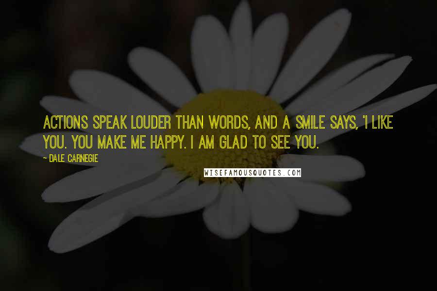 Dale Carnegie Quotes: Actions speak louder than words, and a smile says, 'I like you. You make me happy. I am glad to see you.