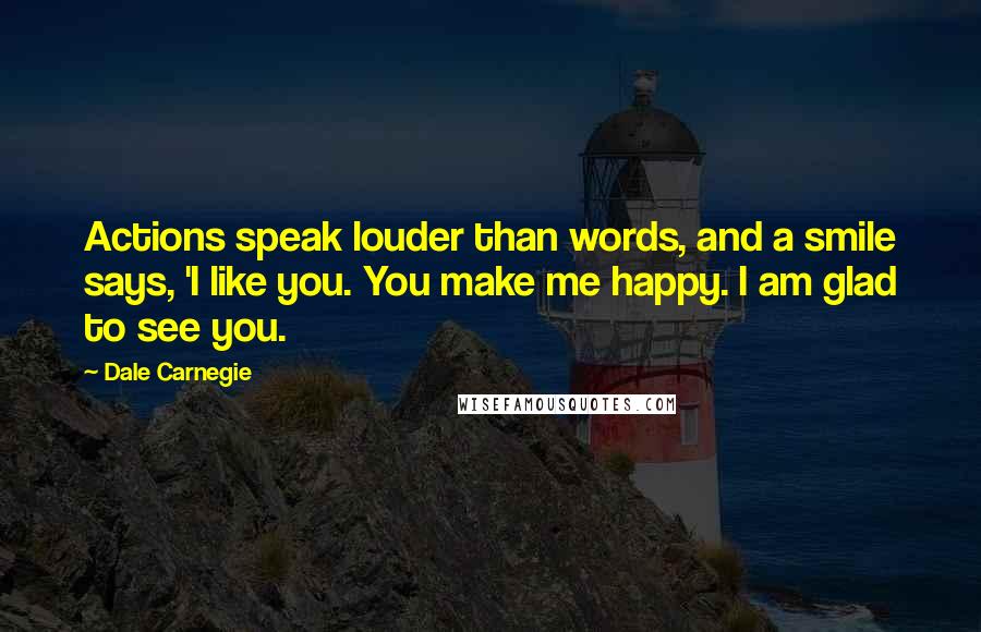 Dale Carnegie Quotes: Actions speak louder than words, and a smile says, 'I like you. You make me happy. I am glad to see you.