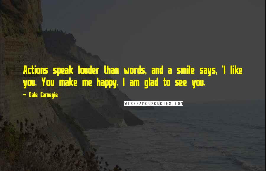 Dale Carnegie Quotes: Actions speak louder than words, and a smile says, 'I like you. You make me happy. I am glad to see you.