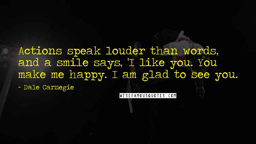 Dale Carnegie Quotes: Actions speak louder than words, and a smile says, 'I like you. You make me happy. I am glad to see you.