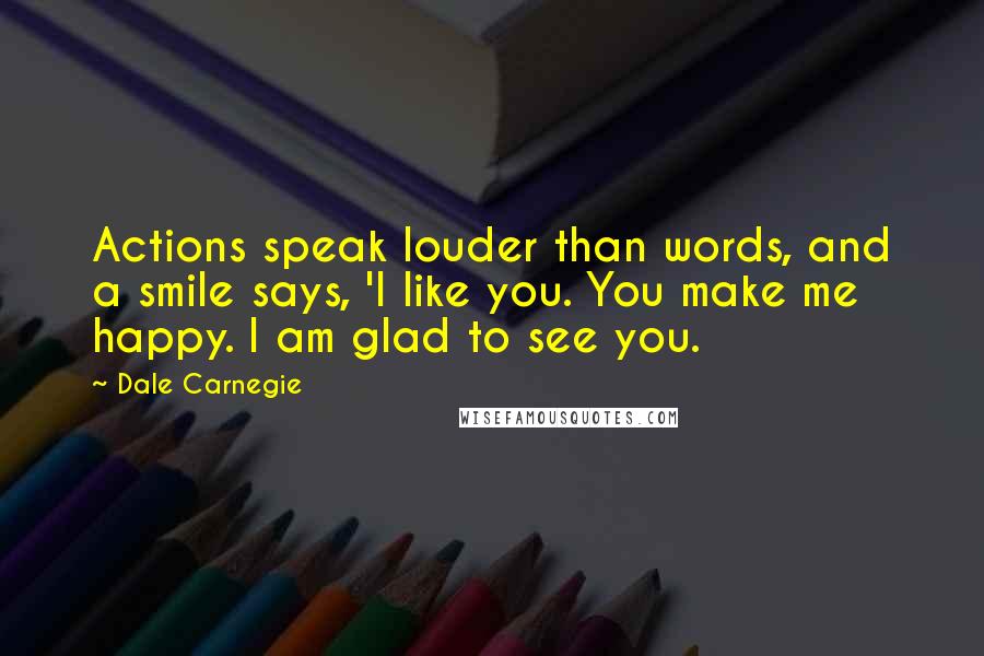 Dale Carnegie Quotes: Actions speak louder than words, and a smile says, 'I like you. You make me happy. I am glad to see you.