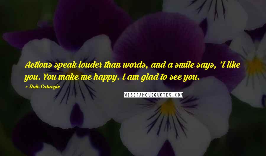 Dale Carnegie Quotes: Actions speak louder than words, and a smile says, 'I like you. You make me happy. I am glad to see you.