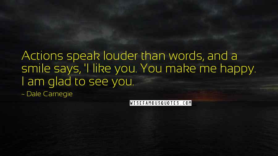 Dale Carnegie Quotes: Actions speak louder than words, and a smile says, 'I like you. You make me happy. I am glad to see you.