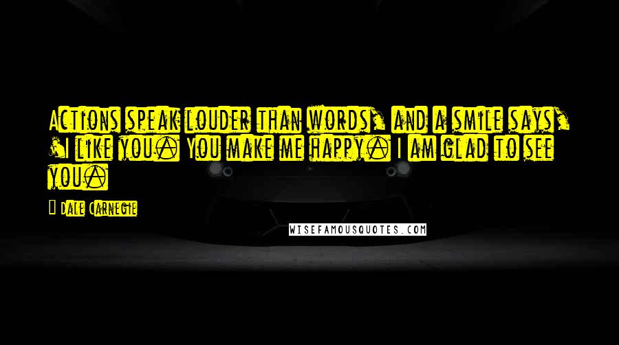 Dale Carnegie Quotes: Actions speak louder than words, and a smile says, 'I like you. You make me happy. I am glad to see you.