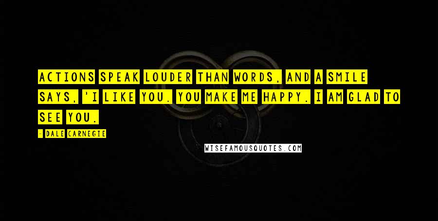 Dale Carnegie Quotes: Actions speak louder than words, and a smile says, 'I like you. You make me happy. I am glad to see you.