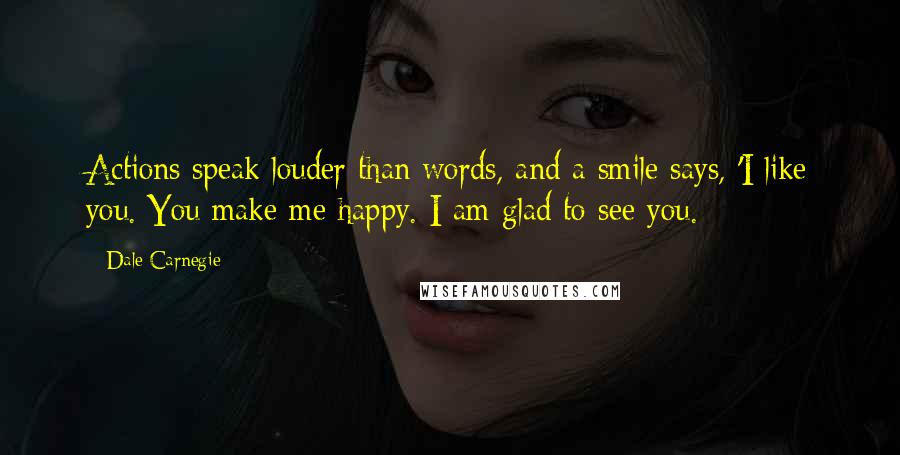 Dale Carnegie Quotes: Actions speak louder than words, and a smile says, 'I like you. You make me happy. I am glad to see you.