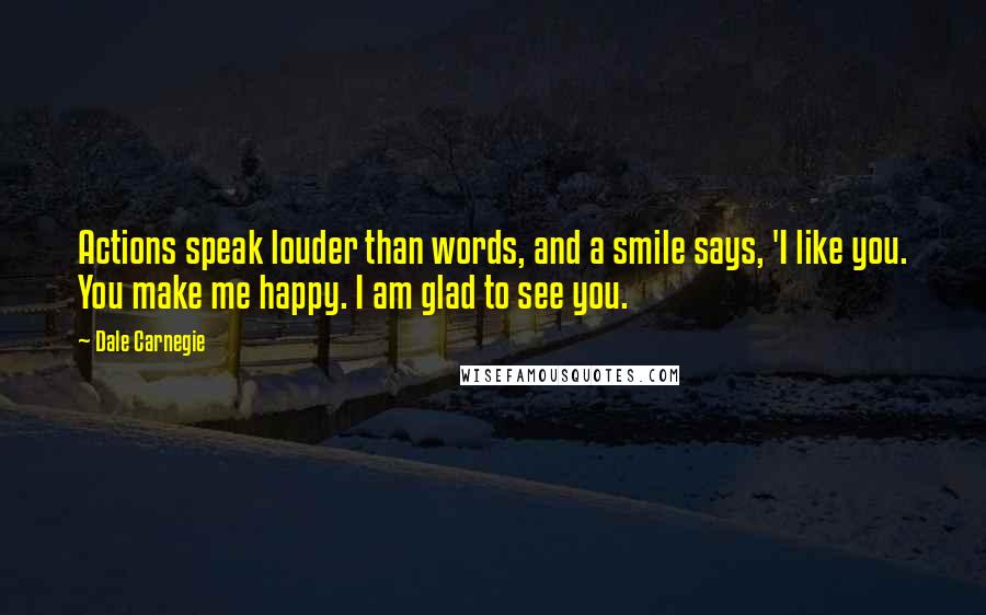 Dale Carnegie Quotes: Actions speak louder than words, and a smile says, 'I like you. You make me happy. I am glad to see you.