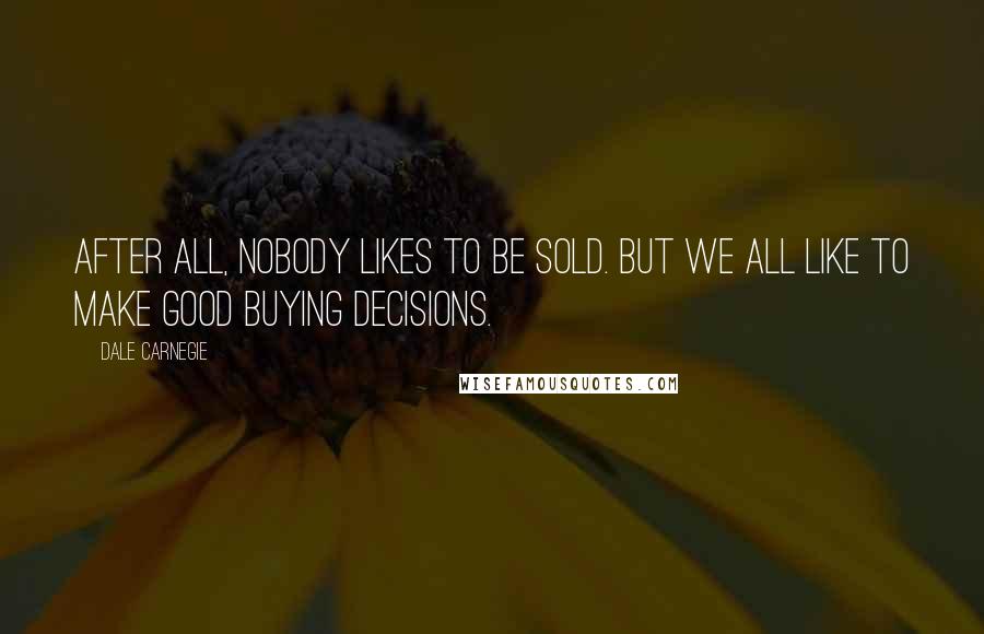 Dale Carnegie Quotes: After all, nobody likes to be sold. But we all like to make good buying decisions.