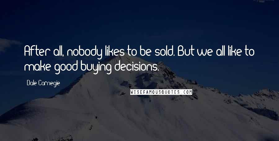 Dale Carnegie Quotes: After all, nobody likes to be sold. But we all like to make good buying decisions.
