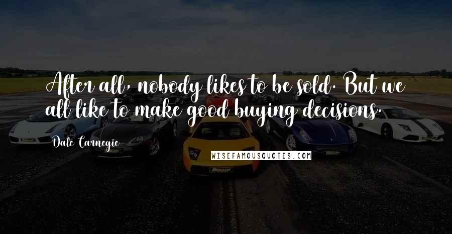 Dale Carnegie Quotes: After all, nobody likes to be sold. But we all like to make good buying decisions.