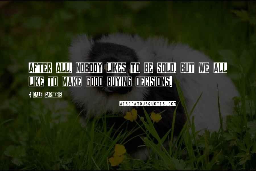 Dale Carnegie Quotes: After all, nobody likes to be sold. But we all like to make good buying decisions.