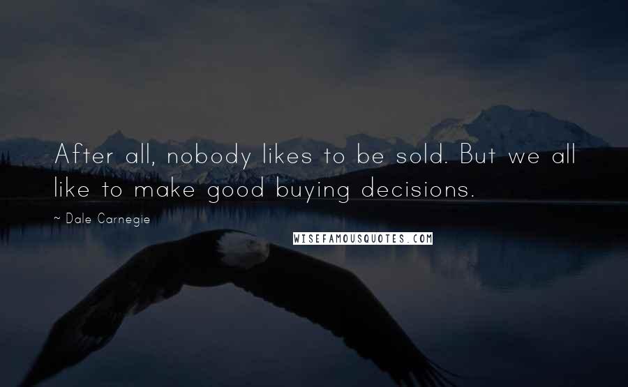 Dale Carnegie Quotes: After all, nobody likes to be sold. But we all like to make good buying decisions.