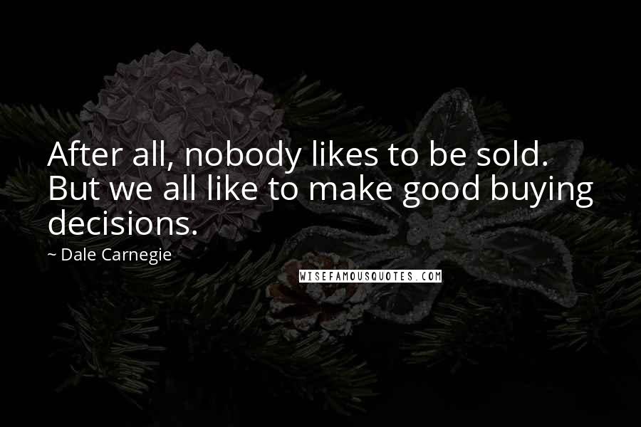 Dale Carnegie Quotes: After all, nobody likes to be sold. But we all like to make good buying decisions.