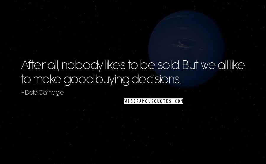 Dale Carnegie Quotes: After all, nobody likes to be sold. But we all like to make good buying decisions.