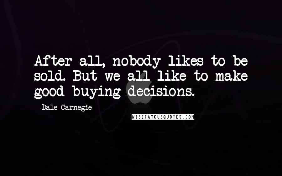 Dale Carnegie Quotes: After all, nobody likes to be sold. But we all like to make good buying decisions.