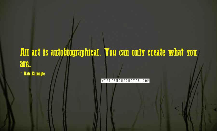 Dale Carnegie Quotes: All art is autobiographical. You can only create what you are.