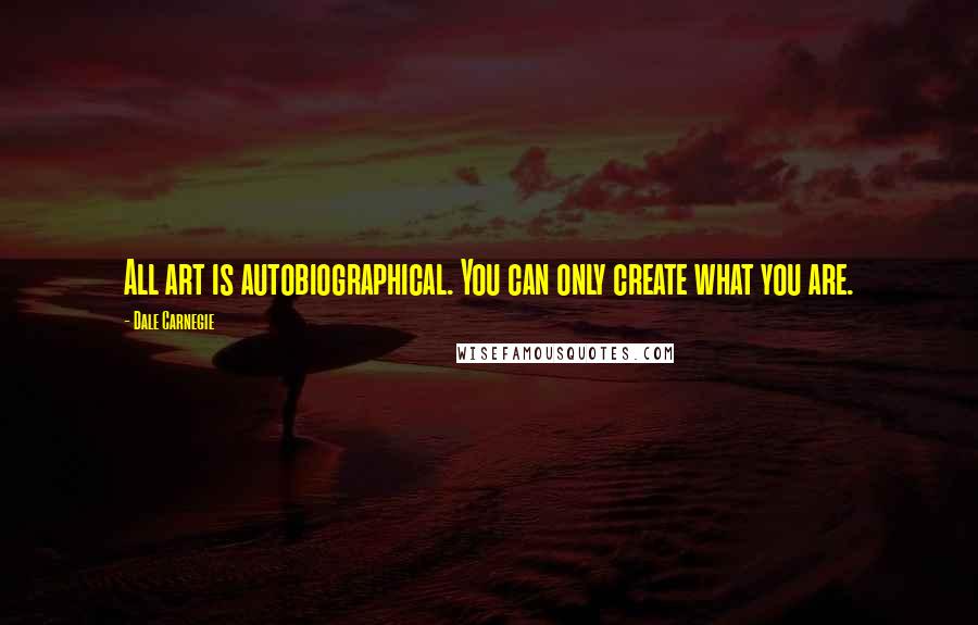 Dale Carnegie Quotes: All art is autobiographical. You can only create what you are.