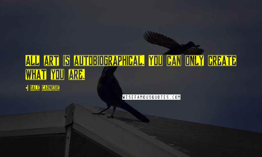 Dale Carnegie Quotes: All art is autobiographical. You can only create what you are.