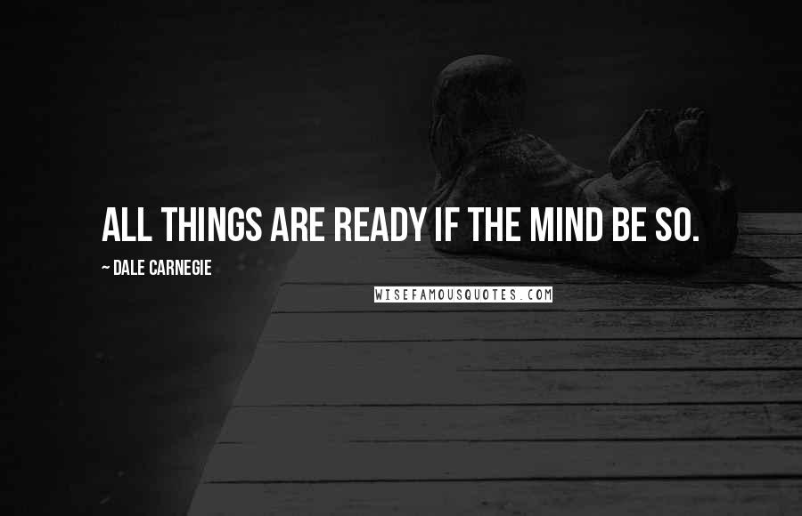 Dale Carnegie Quotes: All things are ready if the mind be so.