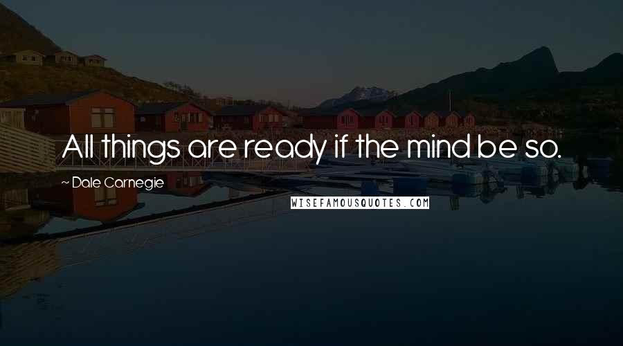 Dale Carnegie Quotes: All things are ready if the mind be so.