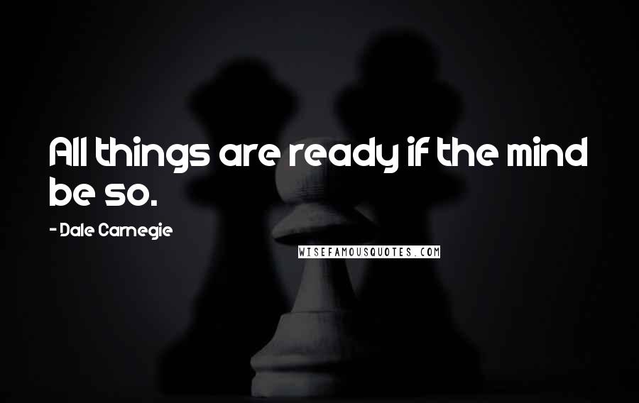 Dale Carnegie Quotes: All things are ready if the mind be so.