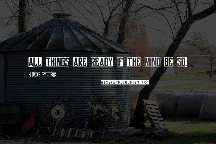 Dale Carnegie Quotes: All things are ready if the mind be so.