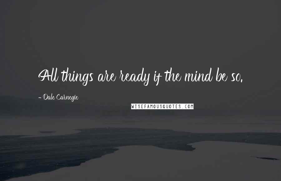 Dale Carnegie Quotes: All things are ready if the mind be so.