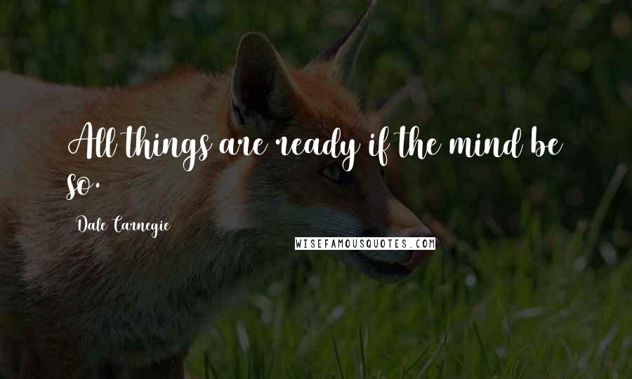 Dale Carnegie Quotes: All things are ready if the mind be so.