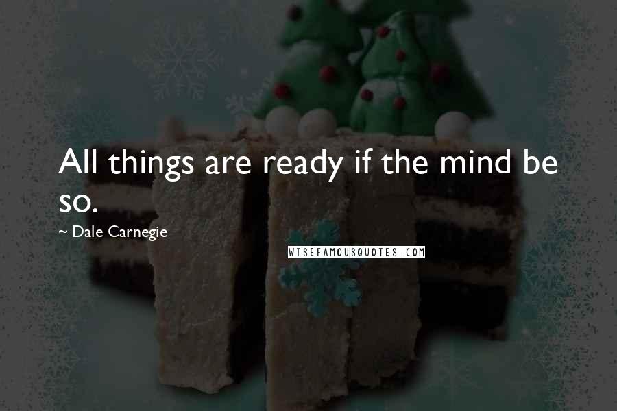 Dale Carnegie Quotes: All things are ready if the mind be so.