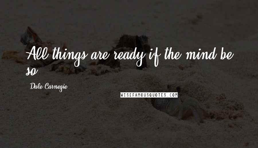 Dale Carnegie Quotes: All things are ready if the mind be so.