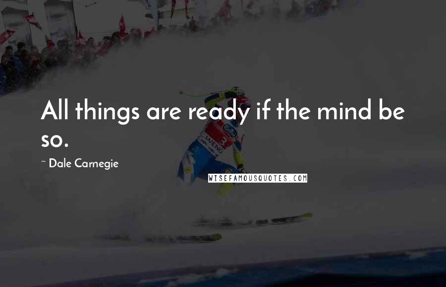 Dale Carnegie Quotes: All things are ready if the mind be so.