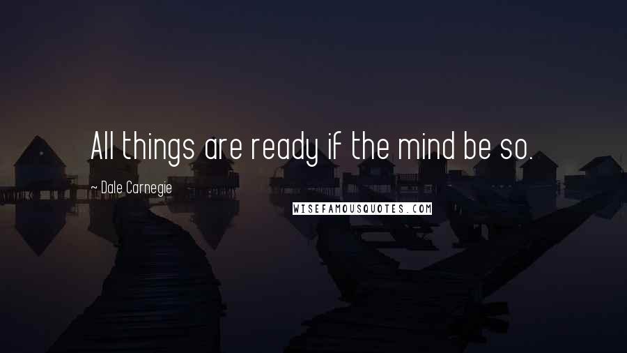 Dale Carnegie Quotes: All things are ready if the mind be so.