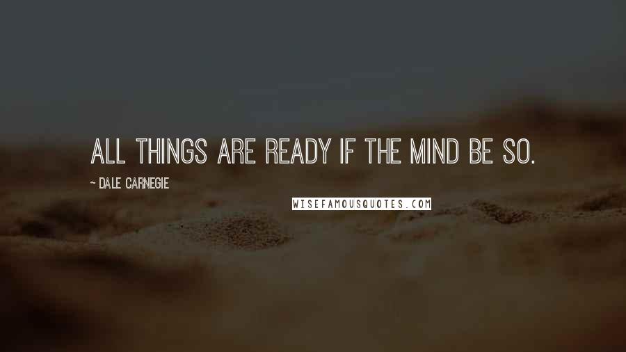 Dale Carnegie Quotes: All things are ready if the mind be so.