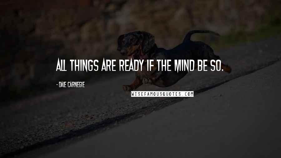 Dale Carnegie Quotes: All things are ready if the mind be so.