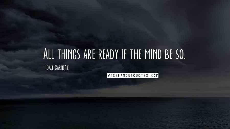 Dale Carnegie Quotes: All things are ready if the mind be so.