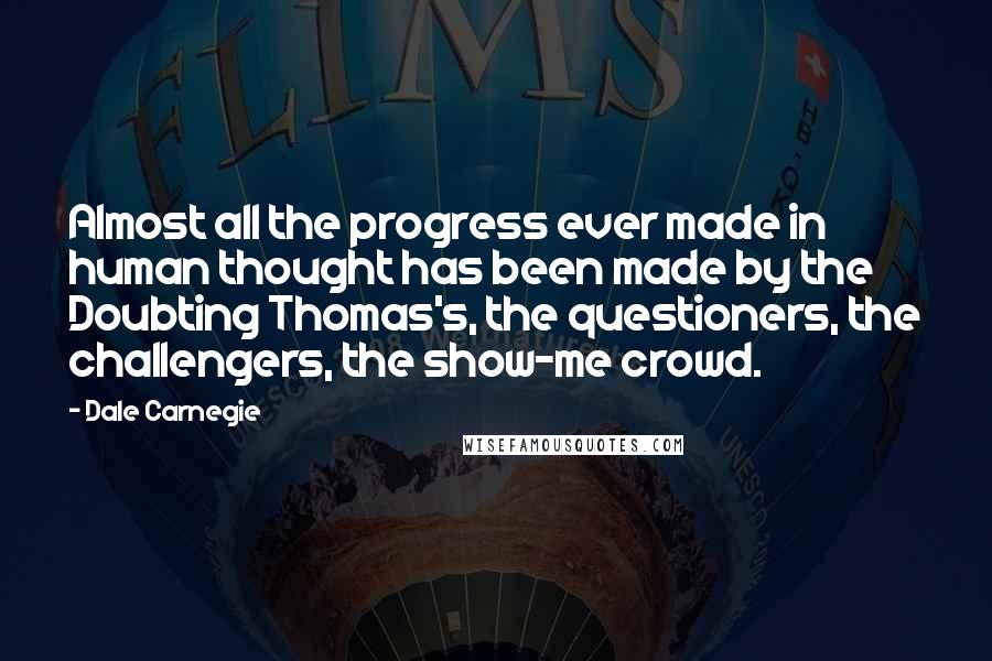 Dale Carnegie Quotes: Almost all the progress ever made in human thought has been made by the Doubting Thomas's, the questioners, the challengers, the show-me crowd.