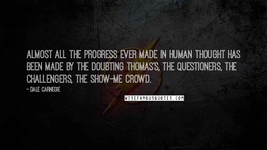 Dale Carnegie Quotes: Almost all the progress ever made in human thought has been made by the Doubting Thomas's, the questioners, the challengers, the show-me crowd.