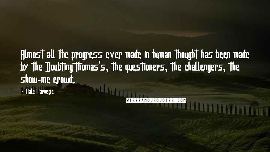 Dale Carnegie Quotes: Almost all the progress ever made in human thought has been made by the Doubting Thomas's, the questioners, the challengers, the show-me crowd.
