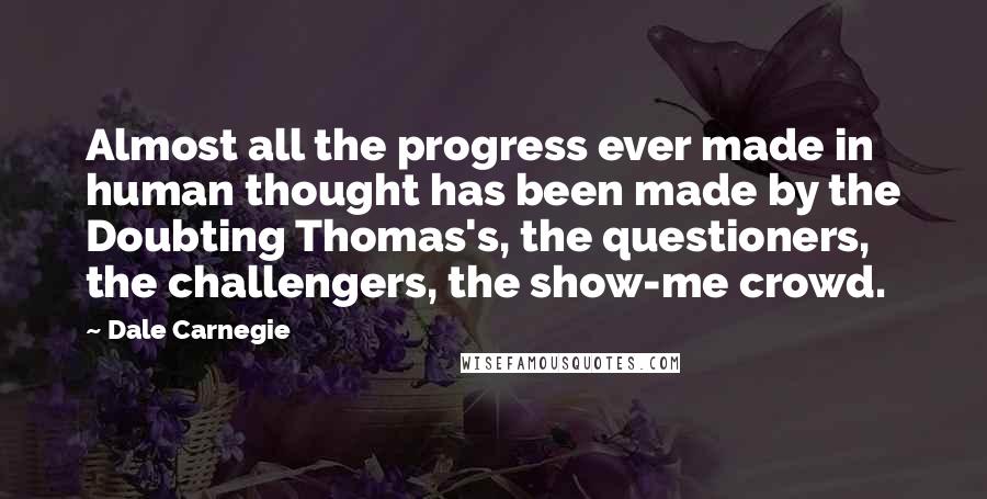 Dale Carnegie Quotes: Almost all the progress ever made in human thought has been made by the Doubting Thomas's, the questioners, the challengers, the show-me crowd.