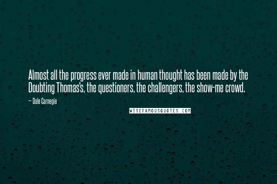 Dale Carnegie Quotes: Almost all the progress ever made in human thought has been made by the Doubting Thomas's, the questioners, the challengers, the show-me crowd.