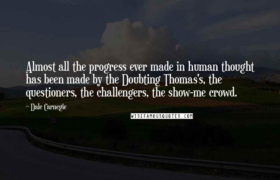 Dale Carnegie Quotes: Almost all the progress ever made in human thought has been made by the Doubting Thomas's, the questioners, the challengers, the show-me crowd.