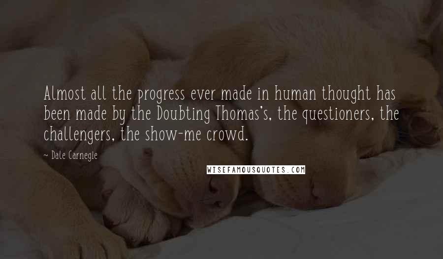 Dale Carnegie Quotes: Almost all the progress ever made in human thought has been made by the Doubting Thomas's, the questioners, the challengers, the show-me crowd.