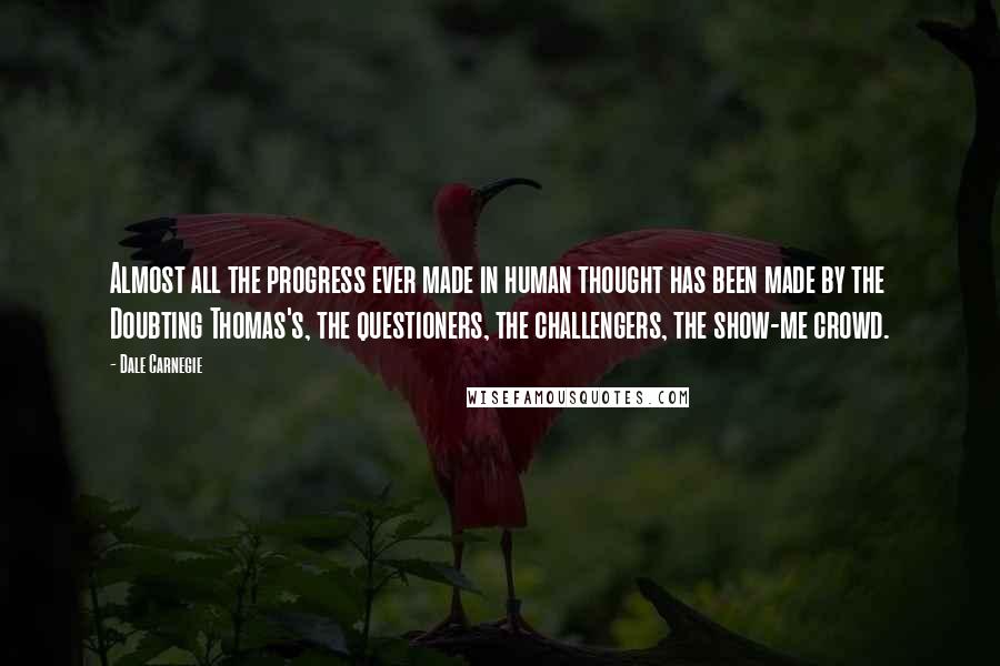 Dale Carnegie Quotes: Almost all the progress ever made in human thought has been made by the Doubting Thomas's, the questioners, the challengers, the show-me crowd.
