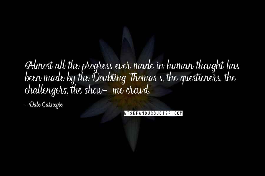 Dale Carnegie Quotes: Almost all the progress ever made in human thought has been made by the Doubting Thomas's, the questioners, the challengers, the show-me crowd.