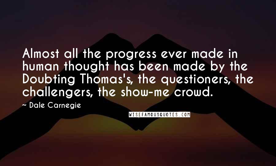 Dale Carnegie Quotes: Almost all the progress ever made in human thought has been made by the Doubting Thomas's, the questioners, the challengers, the show-me crowd.