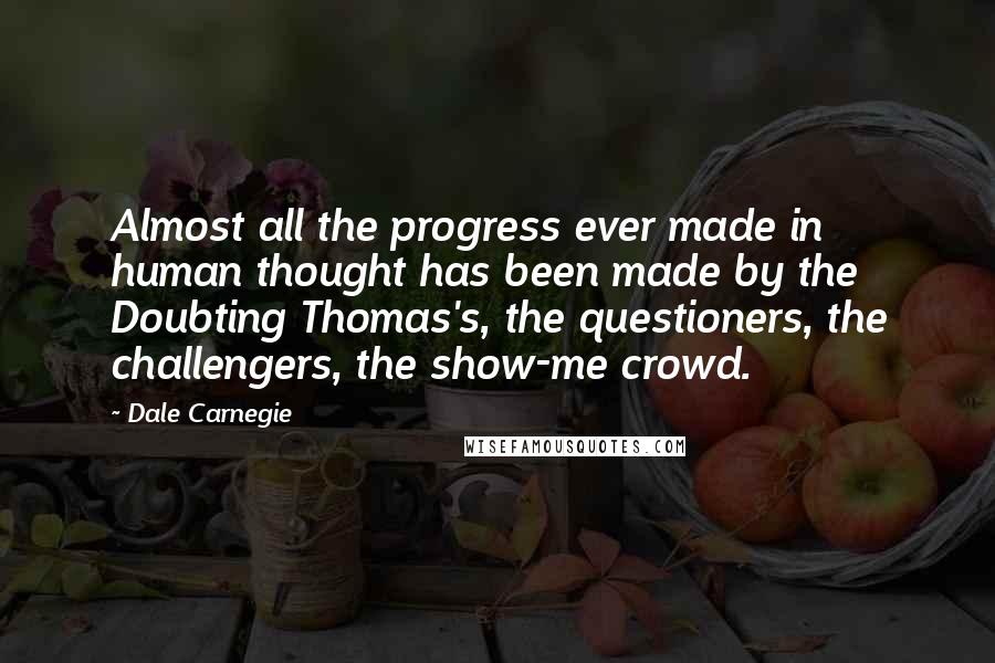 Dale Carnegie Quotes: Almost all the progress ever made in human thought has been made by the Doubting Thomas's, the questioners, the challengers, the show-me crowd.